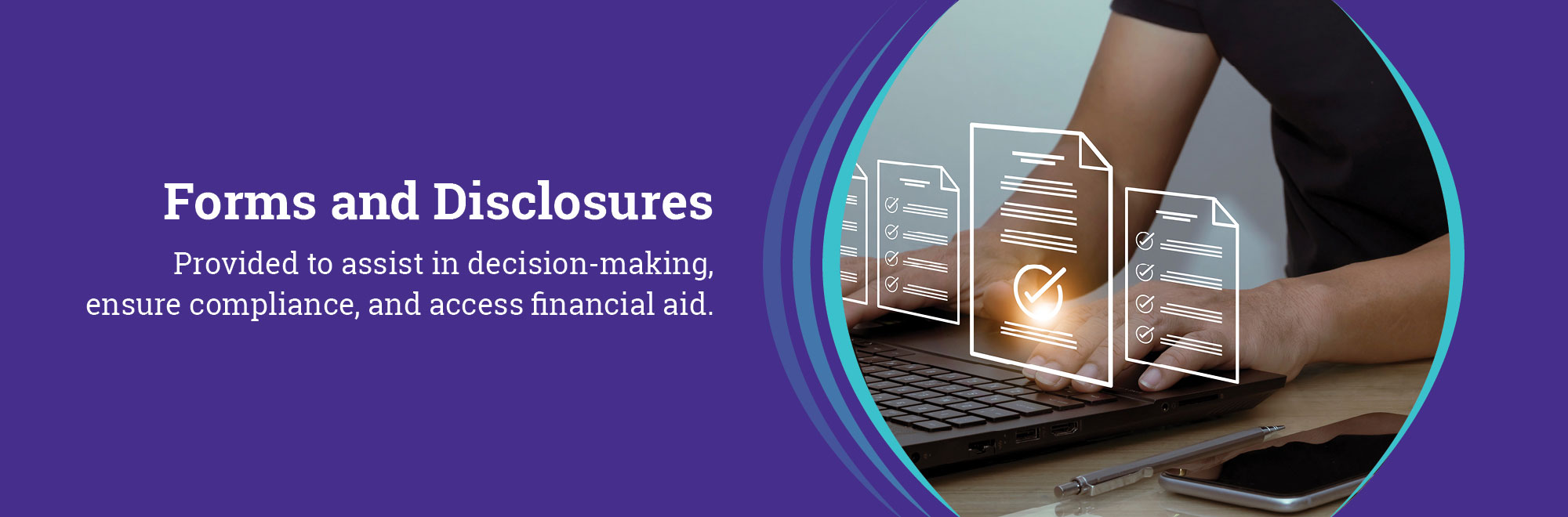 Forms and Disclosures. Provided to assist in decision-making, ensure compliance, and access financial aid.